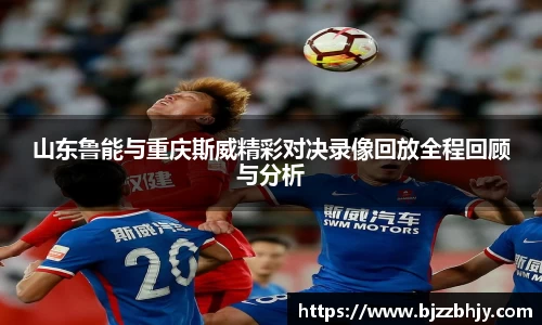 山东鲁能与重庆斯威精彩对决录像回放全程回顾与分析