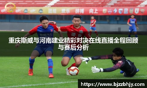 重庆斯威与河南建业精彩对决在线直播全程回顾与赛后分析